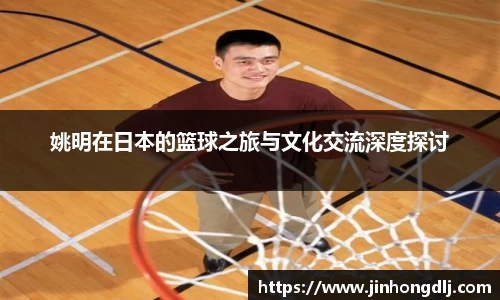 姚明在日本的篮球之旅与文化交流深度探讨